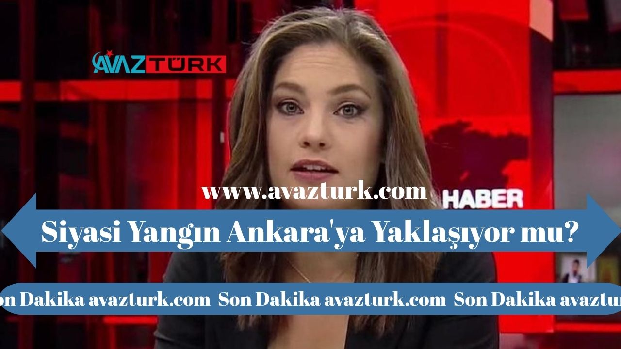 Siyasi Yangın Ankara’ya Yaklaşıyor mu?