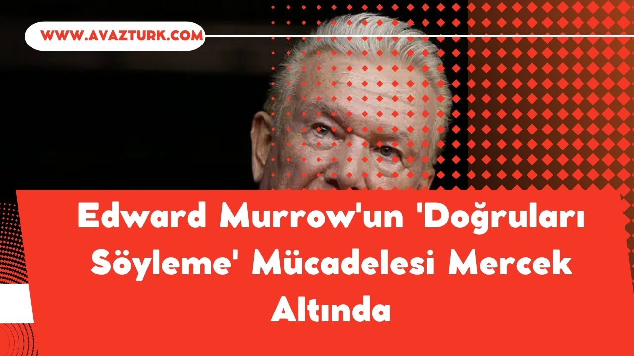 Edward Murrow’un ‘Doğruları Söyleme’ Mücadelesi Mercek Altında