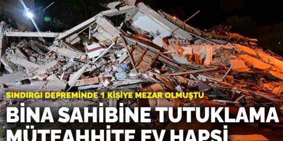Sındırgı depreminde 1 kişiye mezar olmuştu! Bina sahibine tutuklama, müteahhite ev hapsi