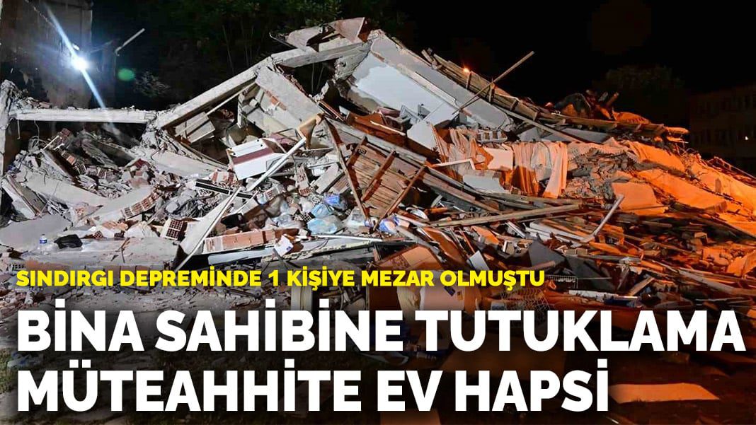 Sındırgı depreminde 1 kişiye mezar olmuştu! Bina sahibine tutuklama, müteahhite ev hapsi