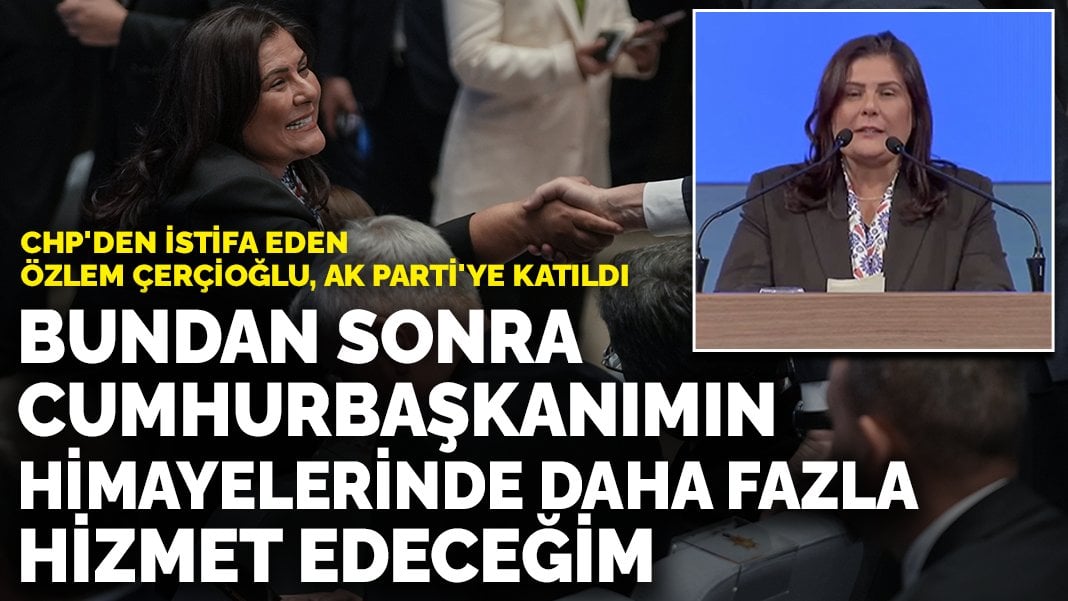 CHP’den istifa eden Özlem Çerçioğlu, AK Parti’ye katıldı: Bundan sonra Cumhurbaşkanımın himayelerinde daha fazla hizmet edeceğim