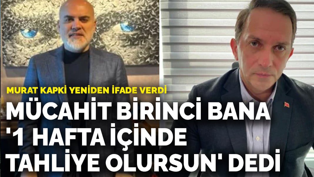 Murat Kapki yeniden ifade verdi: Mücahit Birinci bana ‘1 hafta içinde tahliye olursun’ dedi