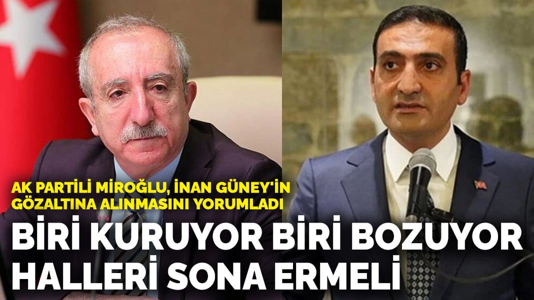 AK Partili Miroğlu, İnan Güney’in gözaltına alınmasını yorumladı: Biri kuruyor biri bozuyor halleri sona ermeli
