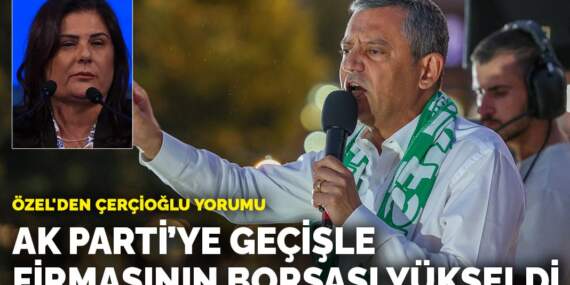 Özel’den Çerçioğlu yorumu: AK Parti’ye geçişle firmasının borsası yükseldi