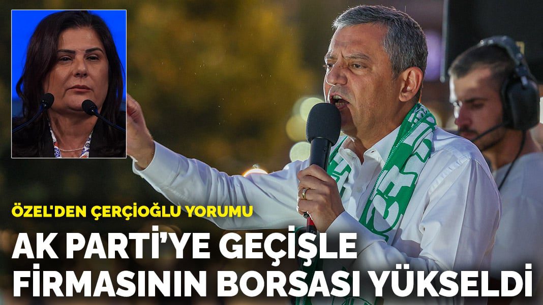 Özel’den Çerçioğlu yorumu: AK Parti’ye geçişle firmasının borsası yükseldi