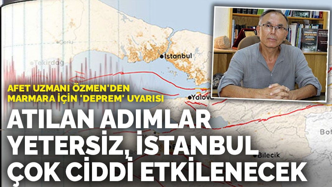 Afet uzmanı Özmen’den Marmara için ‘deprem’ uyarısı: Atılan adımlar yetersiz, İstanbul çok ciddi etkilenecek