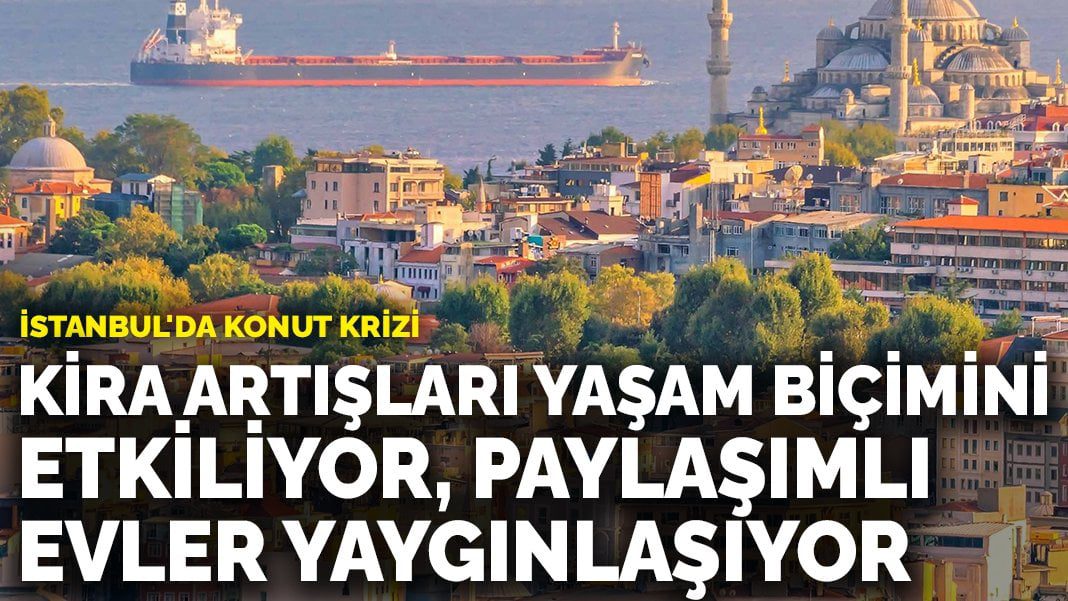 İstanbul’da konut krizi: Kira artışları yaşam biçimini etkiliyor, paylaşımlı evler yaygınlaşıyor