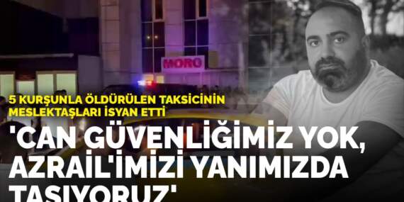 5 kurşunla öldürülen taksicinin meslektaşları isyan etti: Can güvenliğimiz yok, Azrail’imizi yanımızda taşıyoruz