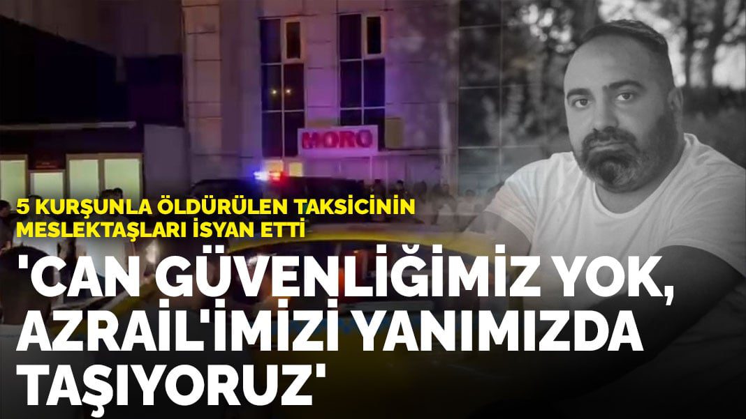 5 kurşunla öldürülen taksicinin meslektaşları isyan etti: Can güvenliğimiz yok, Azrail’imizi yanımızda taşıyoruz