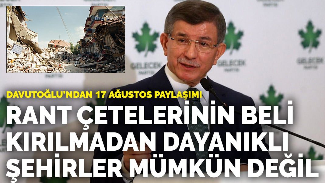 Davutoğlu’ndan 17 Ağustos paylaşımı: Rant çetelerinin beli kırılmadan dayanıklı şehirler mümkün değil