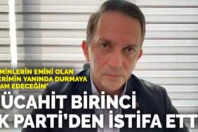 Mücahit Birinci AK Parti’den istifa etti: Müminlerin emini olan liderimin yanında durmaya devam edeceğim