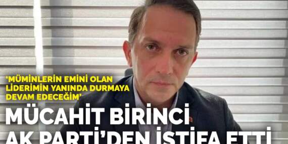 Mücahit Birinci AK Parti’den istifa etti: Müminlerin emini olan liderimin yanında durmaya devam edeceğim