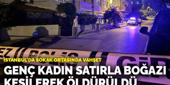 İstanbul’da sokak ortasında vahşet: Genç kadın satırla boğazı kesilerek öldürüldü