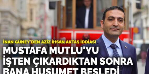 İnan Güney: Mustafa Mutlu’yu işten çıkardıktan sonra bana husumet besledi