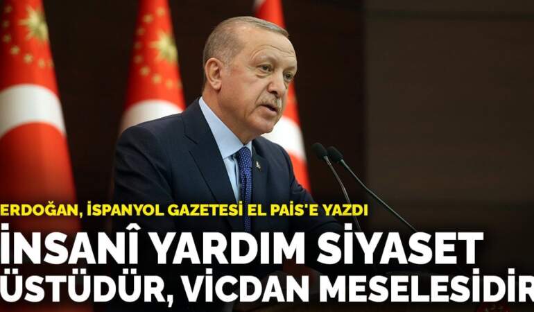 Erdoğan, İspanyol gazetesi El Pais’e yazdı: İnsanî yardım siyaset üstüdür, vicdan meselesidir