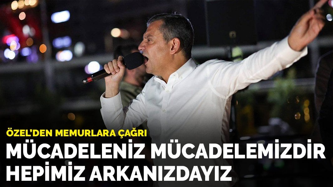 Özel’den memurlara çağrı: Mücadeleniz mücadelemizdir, hepimiz arkanızdayız