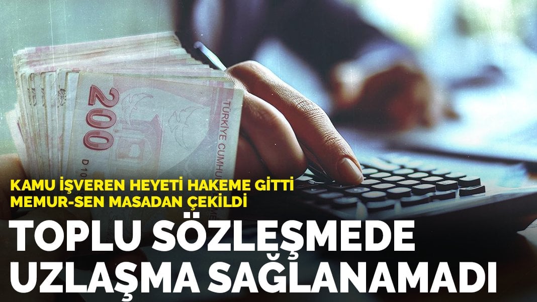 Toplu sözleşmede uzlaşma çıkmadı, süreç hakeme taşındı: Kamu İşveren Heyeti hakeme gitti, Memur-Sen masadan çekildi