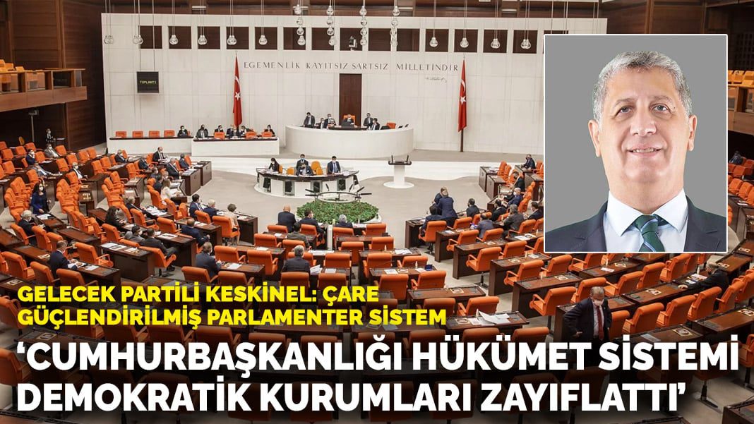 Gelecek Partili Keskinel: Cumhurbaşkanlığı hükümet sistemi demokratik kurumları zayıflattı