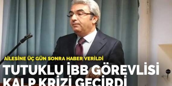 Tutuklu İBB Görevlisi kalp krizi geçirdi: Ailesine üç gün sonra haber verildi