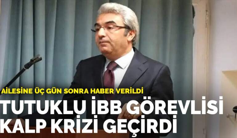 Tutuklu İBB Görevlisi kalp krizi geçirdi: Ailesine üç gün sonra haber verildi