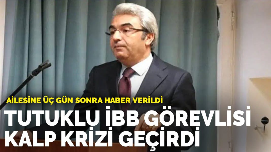 Tutuklu İBB Görevlisi kalp krizi geçirdi: Ailesine üç gün sonra haber verildi