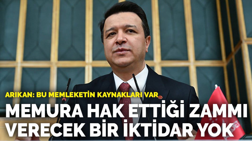 Arıkan: Bu memleketin kaynakları var… Memura hak ettiği zammı verecek bir iktidar yok
