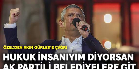 Özel’den Akın Gürlek’e çağrı: Hukuk insanıyım diyorsan AK Partili belediyelere git