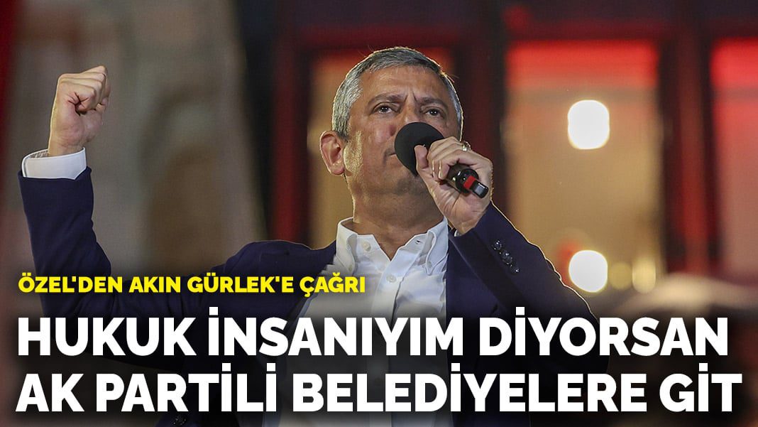 Özel’den Akın Gürlek’e çağrı: Hukuk insanıyım diyorsan AK Partili belediyelere git