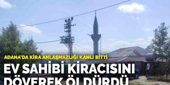 Adana’da kira anlaşmazlığı kanlı bitti: Ev sahibi kiracısını döverek öldürdü