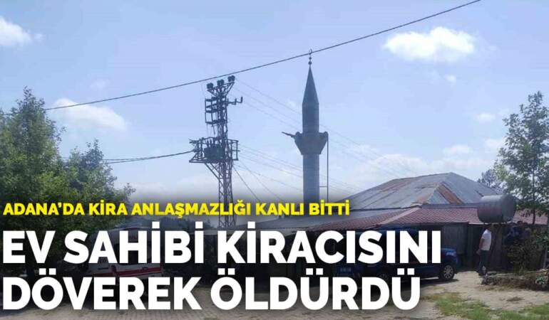 Adana’da kira anlaşmazlığı kanlı bitti: Ev sahibi kiracısını döverek öldürdü
