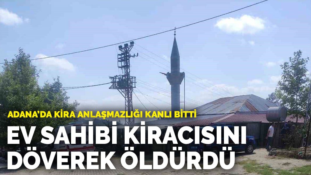 Adana’da kira anlaşmazlığı kanlı bitti: Ev sahibi kiracısını döverek öldürdü