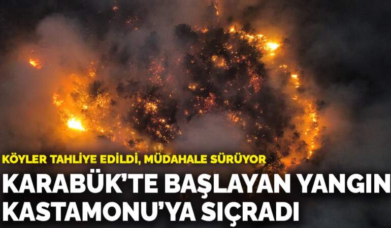 Karabük’te başlayan yangın Kastamonu’ya sıçradı! Köyler tahliye edildi, müdahale sürüyor