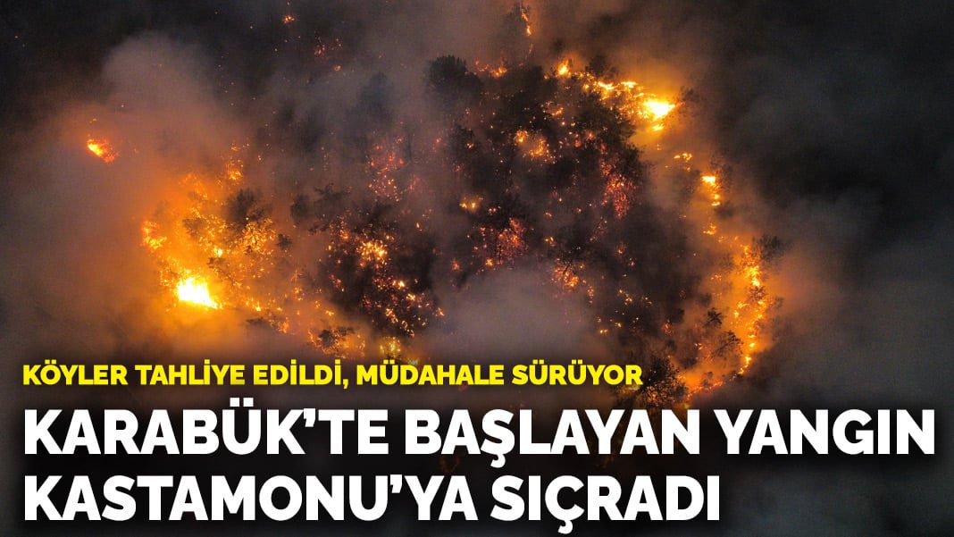 Karabük’te başlayan yangın Kastamonu’ya sıçradı! Köyler tahliye edildi, müdahale sürüyor