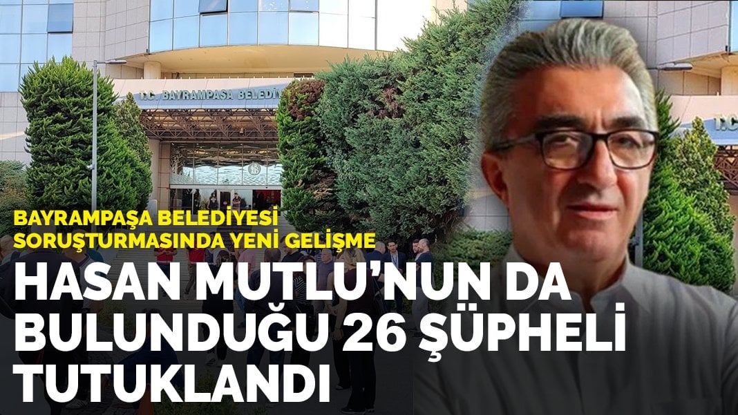 Bayrampaşa Belediyesi soruşturmasında yeni gelişme: Hasan Mutlu’nun da bulunduğu 26 şüpheli tutuklandı