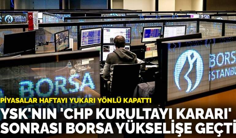Piyasalar haftayı yukarı yönlü kapattı: YSK’nın ‘CHP kurultayı kararı’ sonrası borsa yükselişe geçti