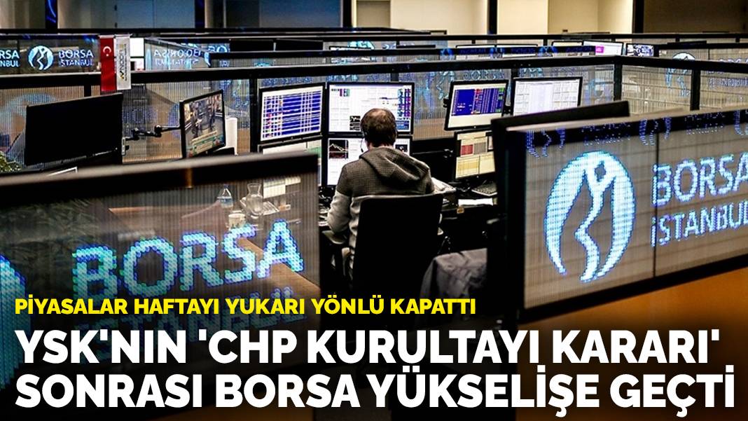 Piyasalar haftayı yukarı yönlü kapattı: YSK’nın ‘CHP kurultayı kararı’ sonrası borsa yükselişe geçti