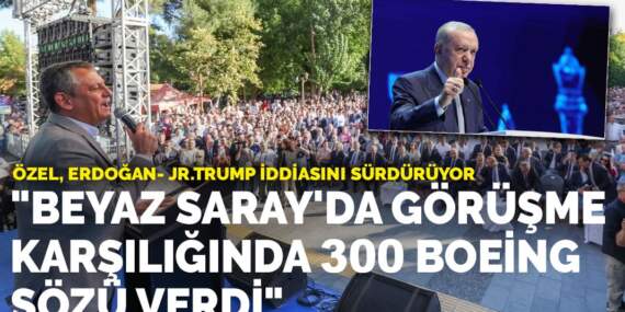 Özel, Erdoğan- Jr.Trump iddiasını sürdürüyor: Beyaz Saray’da görüşme karşılığında 300 boeing sözü verdi