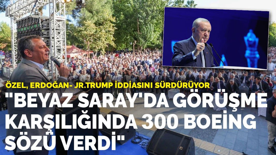 Özel, Erdoğan- Jr.Trump iddiasını sürdürüyor: Beyaz Saray’da görüşme karşılığında 300 boeing sözü verdi