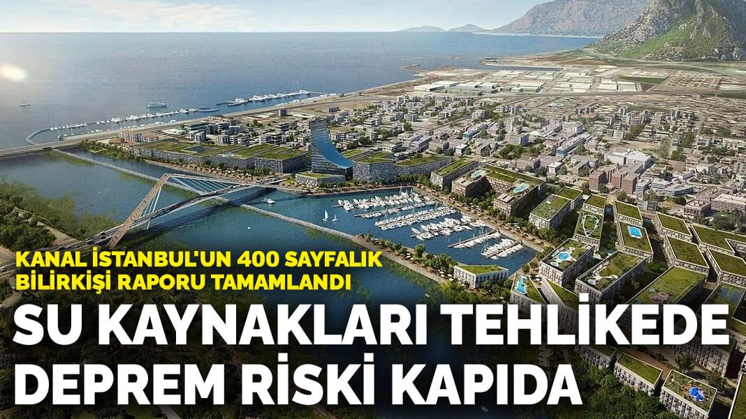 Kanal İstanbul’un 400 sayfalık bilirkişi raporu tamamlandı: Su kaynakları tehlikede, deprem riski kapıda