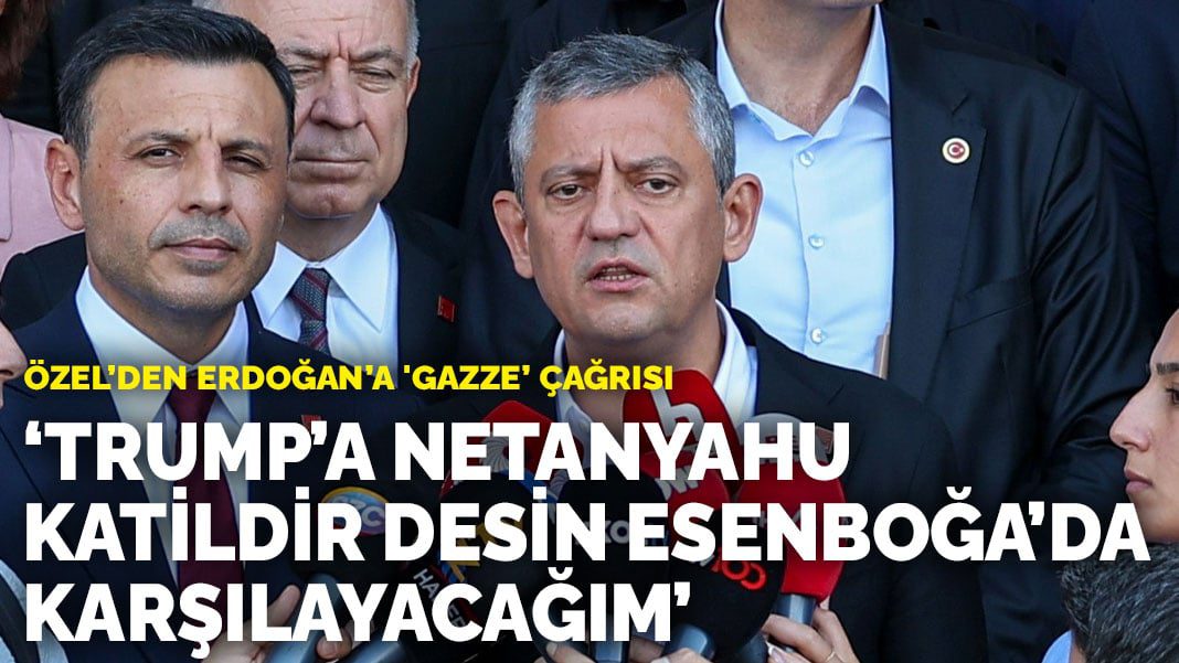 Özel’den Erdoğan’a ‘Gazze’ çağrısı: Trump’a Netanyahu katildir desin Esenboğa’da karşılayacağım