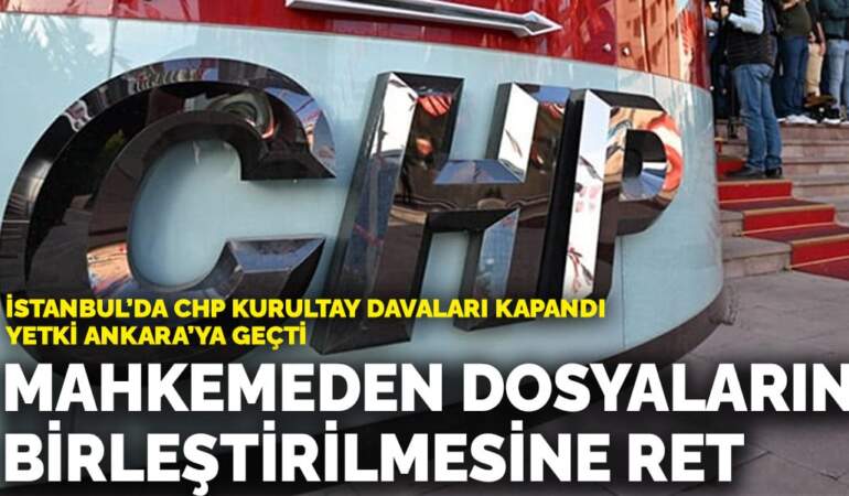 İstanbul’da CHP kurultay davaları tamamlandı, yetki Ankara’ya geçti