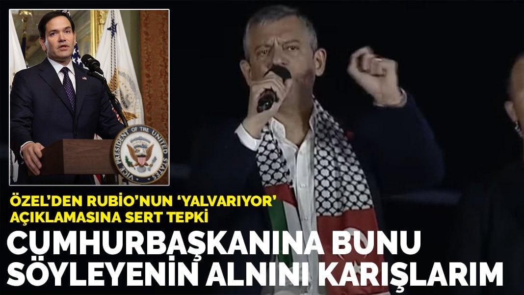 Özel’den Rubio’nun ‘yalvarıyor’ açıklamasına sert tepki: Cumhurbaşkanına bunu söyleyenin alnını karışlarım