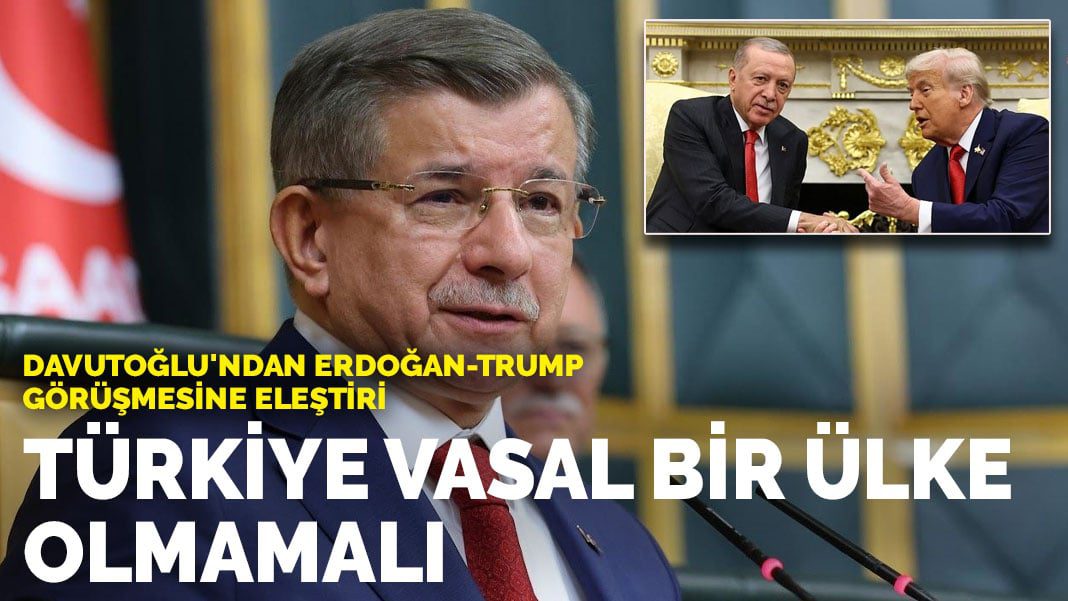 Davutoğlu’ndan Erdoğan–Trump görüşmesine eleştiri: Türkiye vasal bir ülke olmamalı