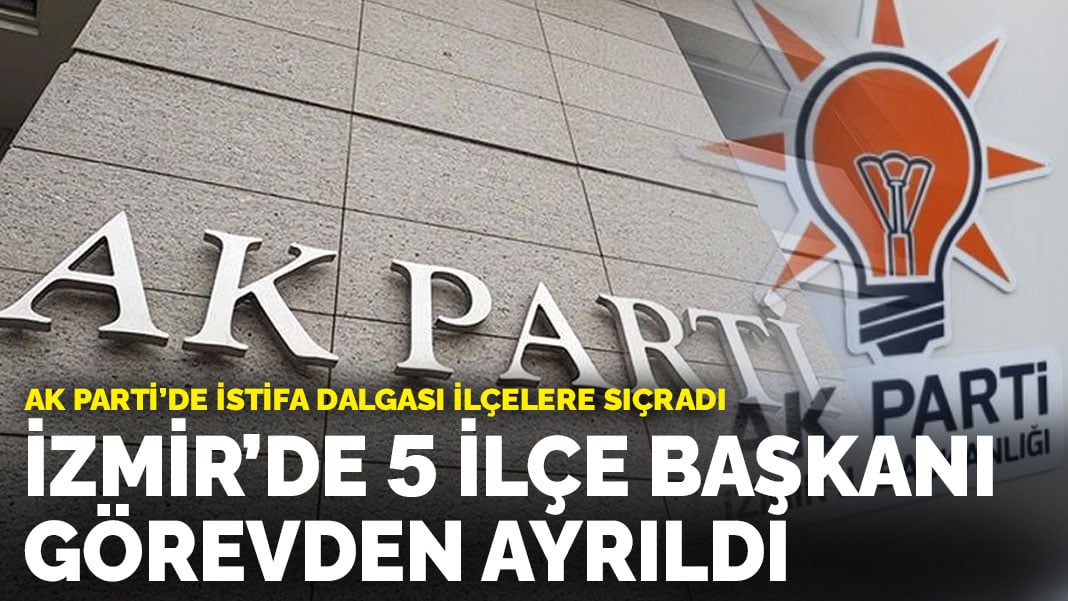 AK Parti’de istifa dalgası ilçelere sıçradı: İzmir’de 5 ilçe başkanı görevden ayrıldı