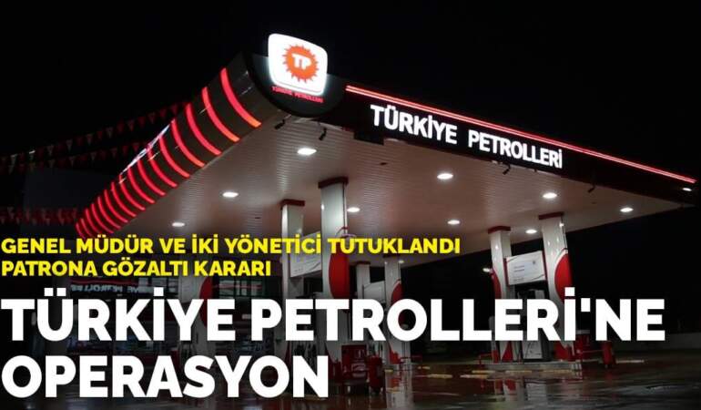Türkiye Petrolleri’ne operasyon: Genel müdür ve iki yönetici tutuklandı, patrona gözaltı kararı