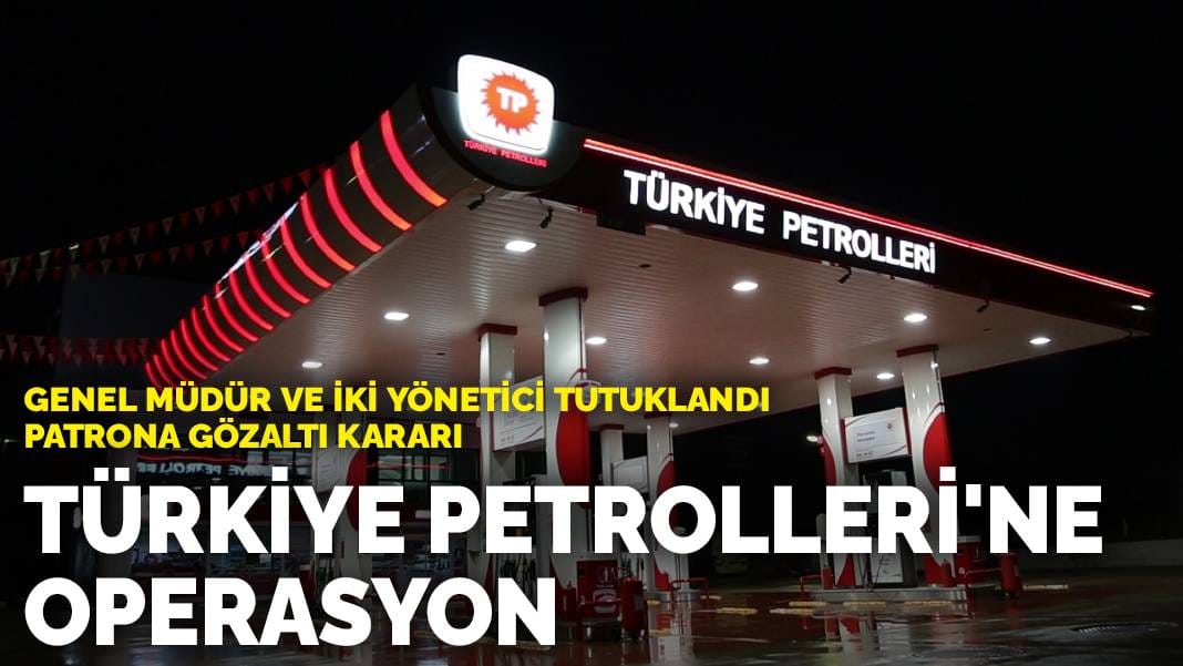 Türkiye Petrolleri’ne operasyon: Genel müdür ve iki yönetici tutuklandı, patrona gözaltı kararı