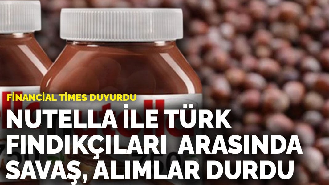 Financial Times duyurdu: Nutella ile Türk fındıkçıları arasında savaş, alımlar durdu