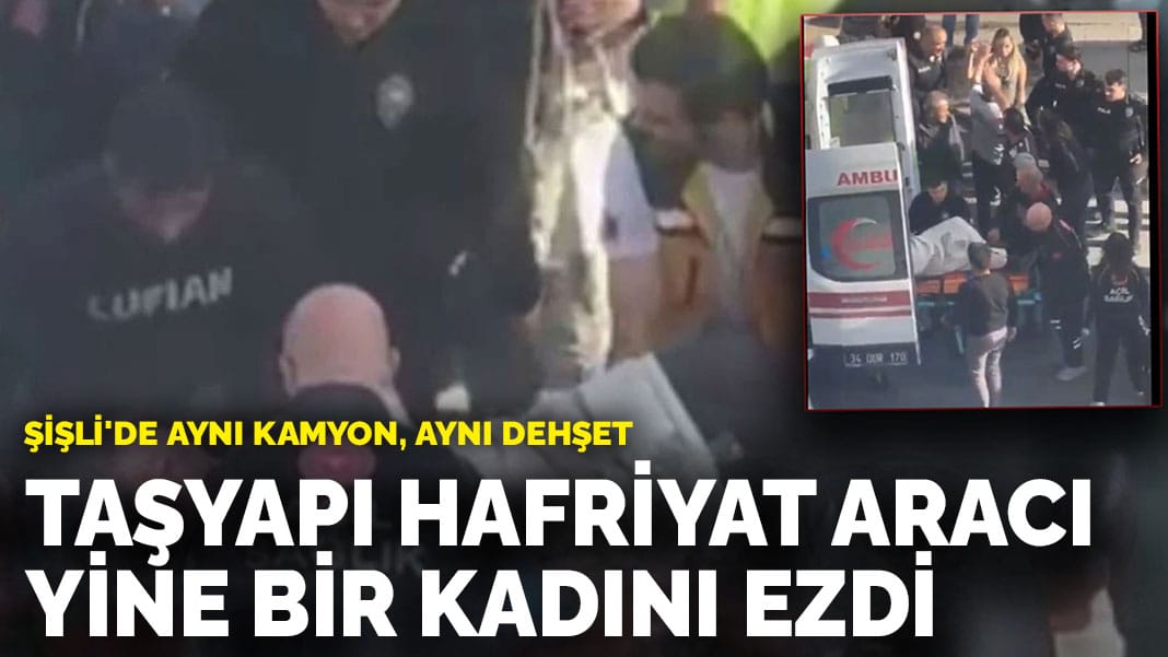 Şişli’de aynı kamyon, aynı dehşet: TAŞYAPI hafriyat aracı bir kadını ezdi