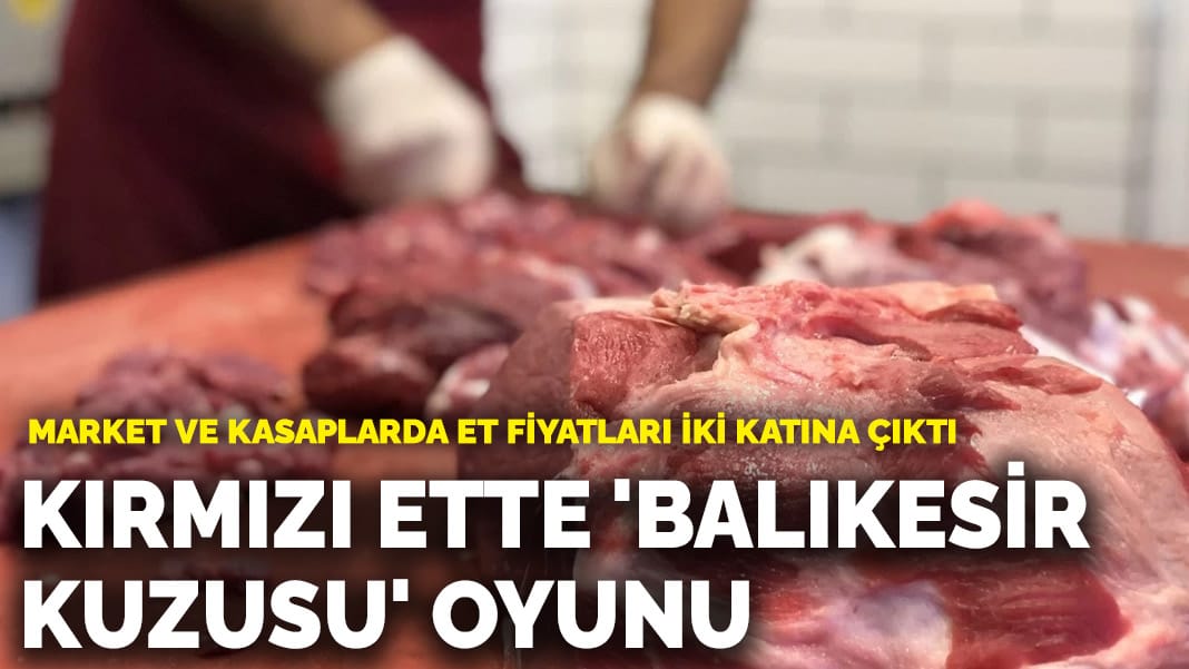 Kırmızı ette ‘Balıkesir kuzusu’ oyunu: Market ve kasaplarda et fiyatları iki katına çıktı