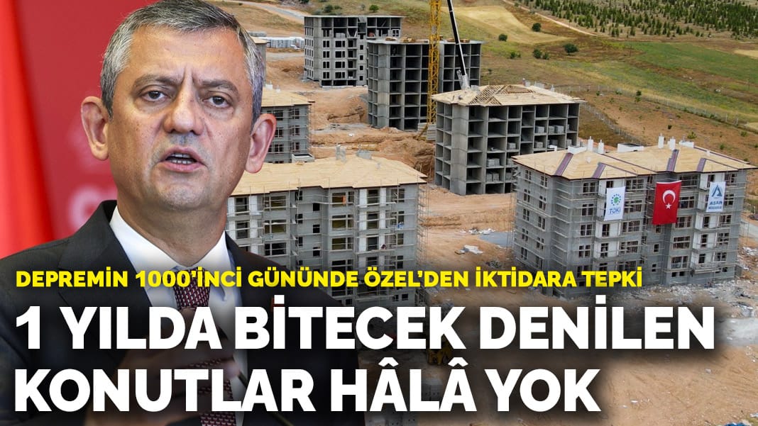 Depremin 1000’inci gününde Özel’den iktidara tepki: Söz verilen konutlar hâlâ yok